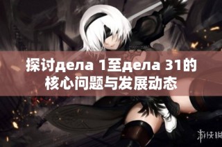 探讨дела 1至дела 31的核心问题与发展动态