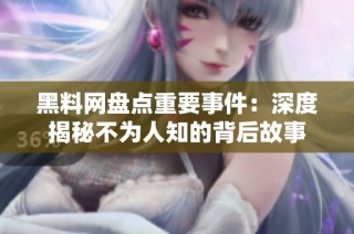 黑料网盘点重要事件：深度揭秘不为人知的背后故事