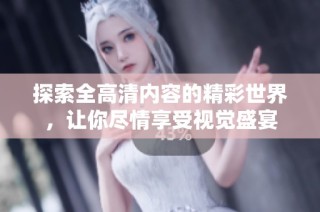 探索全高清内容的精彩世界，让你尽情享受视觉盛宴