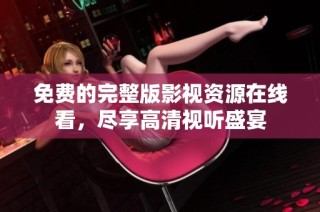 免费的完整版影视资源在线看，尽享高清视听盛宴