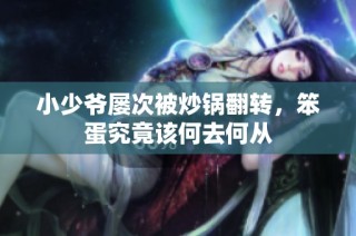 小少爷屡次被炒锅翻转，笨蛋究竟该何去何从