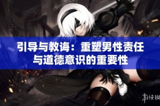 引导与教诲：重塑男性责任与道德意识的重要性