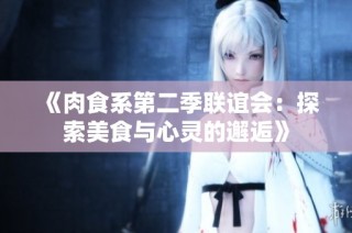 《肉食系第二季联谊会：探索美食与心灵的邂逅》