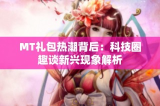 MT礼包热潮背后：科技圈趣谈新兴现象解析
