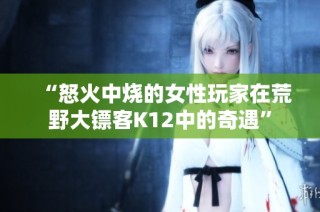 “怒火中烧的女性玩家在荒野大镖客K12中的奇遇”