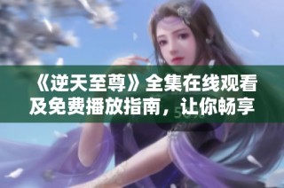 《逆天至尊》全集在线观看及免费播放指南，让你畅享精彩剧情