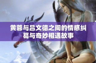 黄蓉与吕文德之间的情感纠葛与奇妙相遇故事