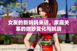 女友的新妈妈来访，家庭关系的微妙变化与挑战