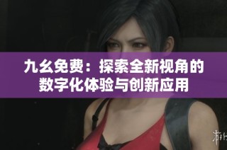 九幺免费：探索全新视角的数字化体验与创新应用