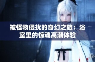 被怪物侵扰的奇幻之旅：浴室里的惊魂高潮体验