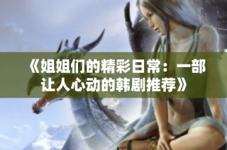 《姐姐们的精彩日常：一部让人心动的韩剧推荐》