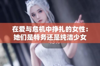 在爱与危机中挣扎的女性：她们是特务还是纯洁少女