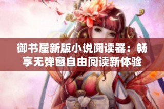 御书屋新版小说阅读器：畅享无弹窗自由阅读新体验
