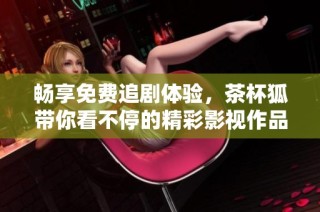 畅享免费追剧体验，茶杯狐带你看不停的精彩影视作品