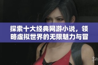 探索十大经典网游小说，领略虚拟世界的无限魅力与冒险
