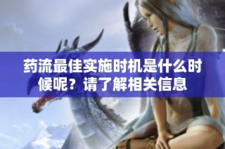 药流最佳实施时机是什么时候呢？请了解相关信息