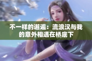 不一样的邂逅：流浪汉与我的意外相遇在桥底下