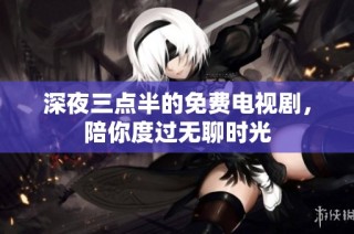 深夜三点半的免费电视剧，陪你度过无聊时光