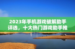 2023年手机游戏破解助手评选，十大热门游戏助手推荐