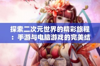 探索二次元世界的精彩旅程：手游与电脑游戏的完美结合