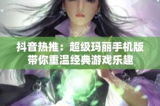 抖音热推：超级玛丽手机版带你重温经典游戏乐趣