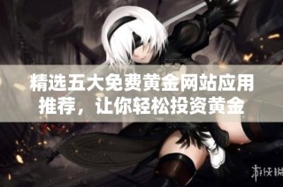 精选五大免费黄金网站应用推荐，让你轻松投资黄金