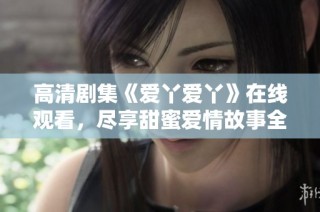 高清剧集《爱丫爱丫》在线观看，尽享甜蜜爱情故事全程无阻！