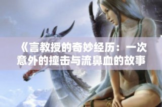 《言教授的奇妙经历：一次意外的撞击与流鼻血的故事》