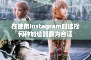 在使用Instagram时选择何种加速器最为合适