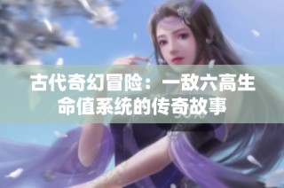 古代奇幻冒险：一敌六高生命值系统的传奇故事