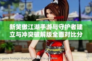 新笑傲江湖手游与守护者建立与冲突破解版全面对比分析