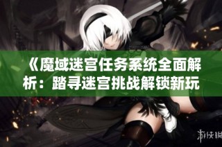 《魔域迷宫任务系统全面解析：踏寻迷宫挑战解锁新玩法攻略》