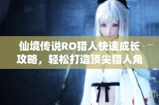 仙境传说RO猎人快速成长攻略，轻松打造顶尖猎人角色