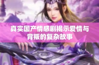 真实国产情感剧揭示爱情与背叛的复杂故事