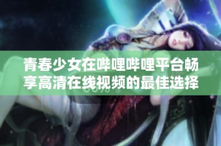 青春少女在哔哩哔哩平台畅享高清在线视频的最佳选择