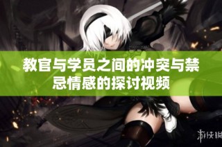 教官与学员之间的冲突与禁忌情感的探讨视频