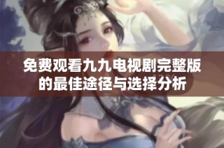免费观看九九电视剧完整版的最佳途径与选择分析