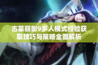 古墓丽影9多人模式经验获取技巧与策略全面解析