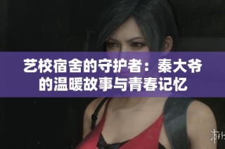 艺校宿舍的守护者：秦大爷的温暖故事与青春记忆
