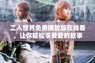 二人世界免费播放版在线看，让你轻松享受爱的故事