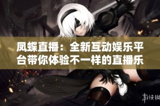 凤蝶直播：全新互动娱乐平台带你体验不一样的直播乐趣