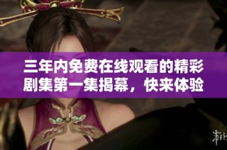 三年内免费在线观看的精彩剧集第一集揭幕，快来体验！