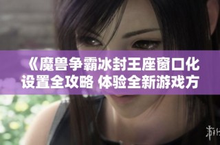 《魔兽争霸冰封王座窗口化设置全攻略 体验全新游戏方式》