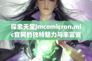 探索天堂jmcomicron.mic官网的独特魅力与丰富资源