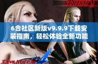 6合社区新版v9.9.9下载安装指南，轻松体验全新功能