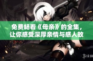 免费畅看《母亲》的全集，让你感受深厚亲情与感人故事