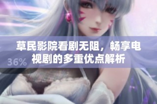 草民影院看剧无阻，畅享电视剧的多重优点解析