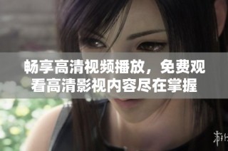 畅享高清视频播放，免费观看高清影视内容尽在掌握