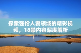 探索强伦人妻领域的精彩视频，18禁内容深度解析