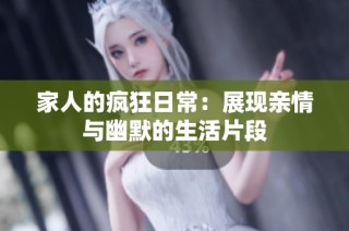 家人的疯狂日常：展现亲情与幽默的生活片段